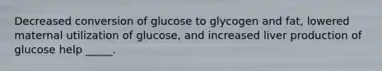 ​Decreased conversion of glucose to glycogen and fat, lowered maternal utilization of glucose, and increased liver production of glucose help _____.