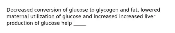 Decreased conversion of glucose to glycogen and fat, lowered maternal utilization of glucose and increased increased liver production of glucose help _____