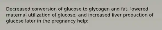 Decreased conversion of glucose to glycogen and fat, lowered maternal utilization of glucose, and increased liver production of glucose later in the pregnancy help: