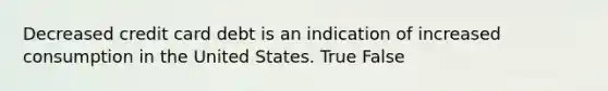 Decreased credit card debt is an indication of increased consumption in the United States. True False