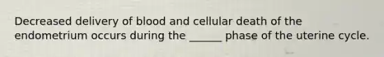 Decreased delivery of blood and cellular death of the endometrium occurs during the ______ phase of the uterine cycle.