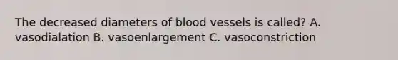 The decreased diameters of blood vessels is called? A. vasodialation B. vasoenlargement C. vasoconstriction