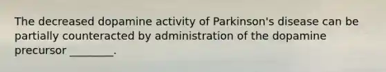 The decreased dopamine activity of Parkinson's disease can be partially counteracted by administration of the dopamine precursor ________.