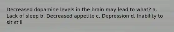 Decreased dopamine levels in the brain may lead to what? a. Lack of sleep b. Decreased appetite c. Depression d. Inability to sit still