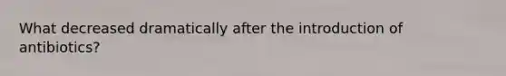 What decreased dramatically after the introduction of antibiotics?