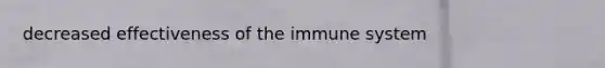 decreased effectiveness of the immune system