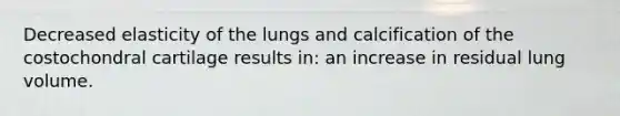 Decreased elasticity of the lungs and calcification of the costochondral cartilage results in: an increase in residual lung volume.