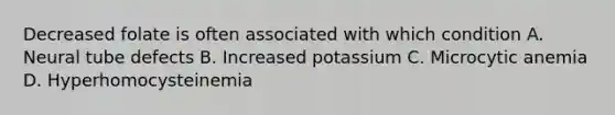 Decreased folate is often associated with which condition A. Neural tube defects B. Increased potassium C. Microcytic anemia D. Hyperhomocysteinemia