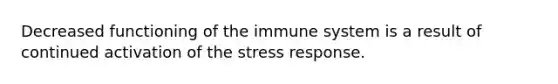 Decreased functioning of the immune system is a result of continued activation of the stress response.