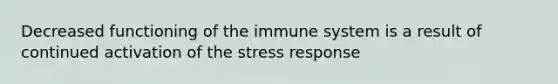 Decreased functioning of the immune system is a result of continued activation of the stress response