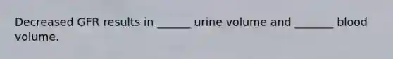 Decreased GFR results in ______ urine volume and _______ blood volume.