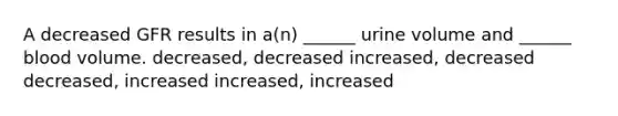 A decreased GFR results in a(n) ______ urine volume and ______ blood volume. decreased, decreased increased, decreased decreased, increased increased, increased