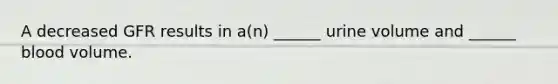 A decreased GFR results in a(n) ______ urine volume and ______ blood volume.