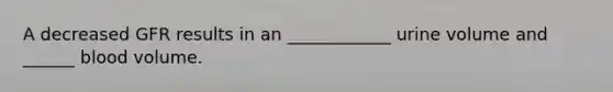 A decreased GFR results in an ____________ urine volume and ______ blood volume.