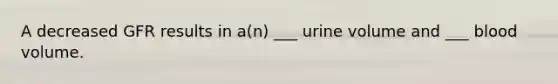 A decreased GFR results in a(n) ___ urine volume and ___ blood volume.