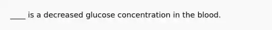 ____ is a decreased glucose concentration in the blood.