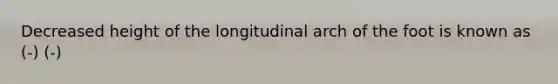 Decreased height of the longitudinal arch of the foot is known as (-) (-)