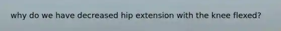 why do we have decreased hip extension with the knee flexed?