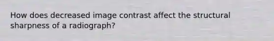 How does decreased image contrast affect the structural sharpness of a radiograph?