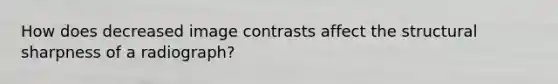 How does decreased image contrasts affect the structural sharpness of a radiograph?