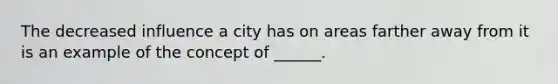 The decreased influence a city has on areas farther away from it is an example of the concept of ______.