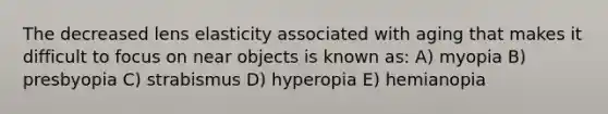 The decreased lens elasticity associated with aging that makes it difficult to focus on near objects is known as: A) myopia B) presbyopia C) strabismus D) hyperopia E) hemianopia