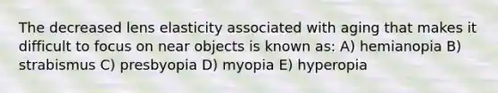 The decreased lens elasticity associated with aging that makes it difficult to focus on near objects is known as: A) hemianopia B) strabismus C) presbyopia D) myopia E) hyperopia