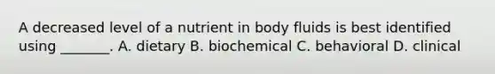 A decreased level of a nutrient in body fluids is best identified using _______. A. dietary B. biochemical C. behavioral D. clinical