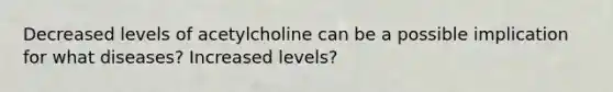 Decreased levels of acetylcholine can be a possible implication for what diseases? Increased levels?