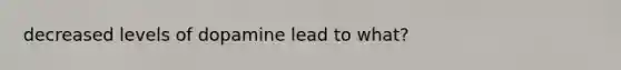 decreased levels of dopamine lead to what?