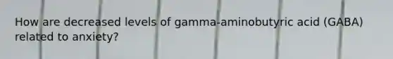 How are decreased levels of gamma-aminobutyric acid (GABA) related to anxiety?