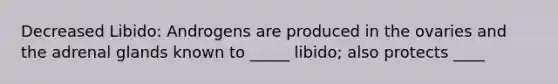 Decreased Libido: Androgens are produced in the ovaries and the adrenal glands known to _____ libido; also protects ____