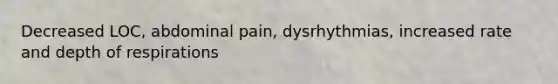 Decreased LOC, abdominal pain, dysrhythmias, increased rate and depth of respirations