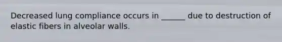 Decreased lung compliance occurs in ______ due to destruction of elastic fibers in alveolar walls.