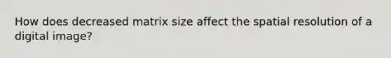 How does decreased matrix size affect the spatial resolution of a digital image?