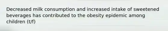 Decreased milk consumption and increased intake of sweetened beverages has contributed to the obesity epidemic among children (t/f)