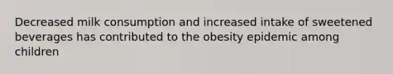 Decreased milk consumption and increased intake of sweetened beverages has contributed to the obesity epidemic among children