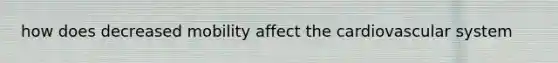 how does decreased mobility affect the cardiovascular system