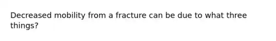 Decreased mobility from a fracture can be due to what three things?