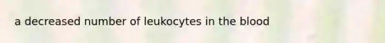 a decreased number of leukocytes in the blood