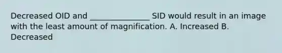 Decreased OID and _______________ SID would result in an image with the least amount of magnification. A. Increased B. Decreased