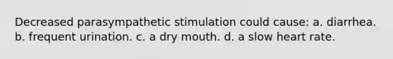 Decreased parasympathetic stimulation could cause: a. diarrhea. b. frequent urination. c. a dry mouth. d. a slow heart rate.