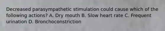 Decreased parasympathetic stimulation could cause which of the following actions? A. Dry mouth B. Slow heart rate C. Frequent urination D. Bronchoconstriction