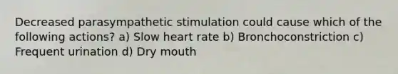 Decreased parasympathetic stimulation could cause which of the following actions? a) Slow heart rate b) Bronchoconstriction c) Frequent urination d) Dry mouth