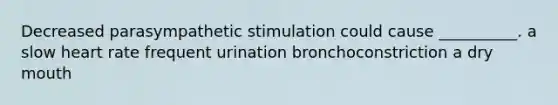 Decreased parasympathetic stimulation could cause __________. a slow heart rate frequent urination bronchoconstriction a dry mouth