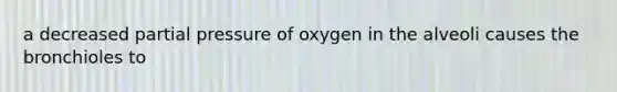 a decreased partial pressure of oxygen in the alveoli causes the bronchioles to