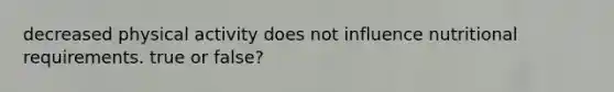 decreased physical activity does not influence nutritional requirements. true or false?