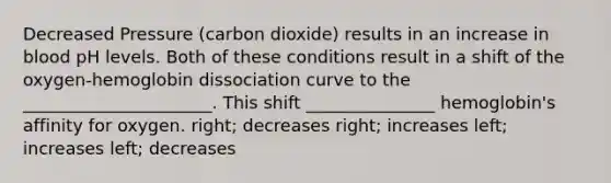 Decreased Pressure (carbon dioxide) results in an increase in blood pH levels. Both of these conditions result in a shift of the oxygen-hemoglobin dissociation curve to the ______________________. This shift _______________ hemoglobin's affinity for oxygen. right; decreases right; increases left; increases left; decreases