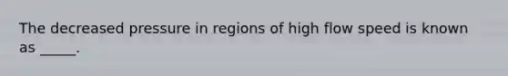 The decreased pressure in regions of high flow speed is known as _____.