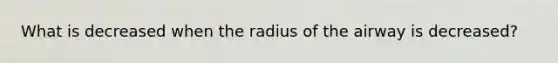 What is decreased when the radius of the airway is decreased?